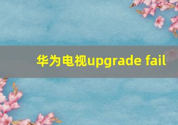 华为电视upgrade fail